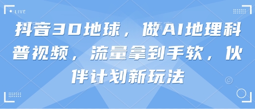 抖音3D地球,做AI地理科普视频,流量拿到手软,伙伴计划新玩法-轻创终点站